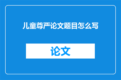 儿童尊严论文题目怎么写(如何撰写一个关于儿童尊严的论文题目？)