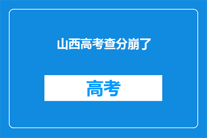 山西高考查分崩了(山西高考查分系统崩溃，考生焦急等待成绩)