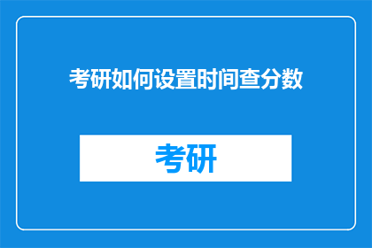 考研如何设置时间查分数(如何有效安排时间以在考研后及时查询成绩？)