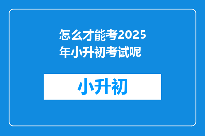 怎么才能考2025年小升初考试呢(如何准备2025年小升初考试？)