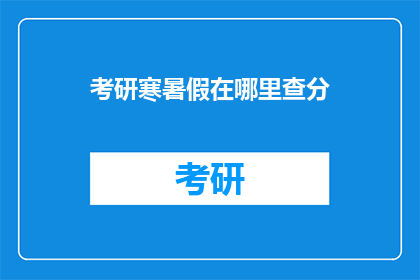 考研寒暑假在哪里查分(考研分数查询：寒暑假期间在哪里可以查到自己的成绩？)
