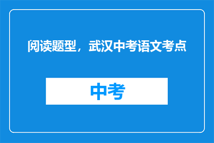 阅读题型，武汉中考语文考点(武汉中考语文考点：如何应对阅读题型的挑战？)