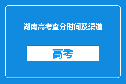湖南高考查分时间及渠道(湖南高考查分时间及渠道是什么？)