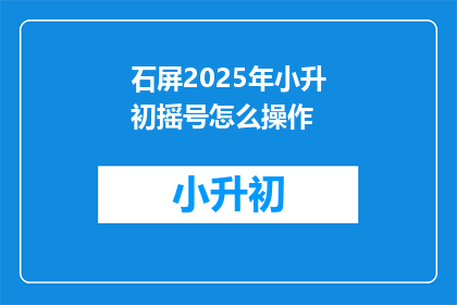 石屏2025年小升初摇号怎么操作(2025年石屏小升初摇号操作指南是什么？)