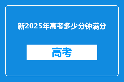 新2025年高考多少分钟满分(2025年高考满分需要多长时间？)