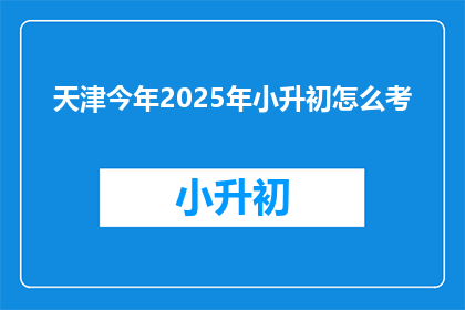 天津今年2025年小升初怎么考(2025年天津小升初考试将如何进行？)