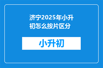 济宁2025年小升初怎么按片区分(济宁2025年小升初如何按片区分？)