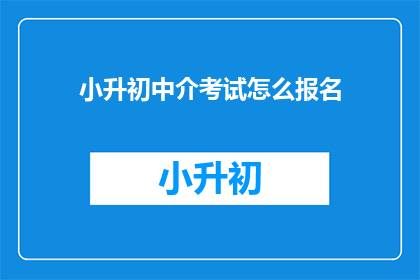 小升初中介考试怎么报名(如何报名参加小升初的中介考试？)