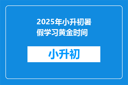 2025年小升初暑假学习黄金时间(2025年小升初暑假，黄金学习时间你抓住了吗？)