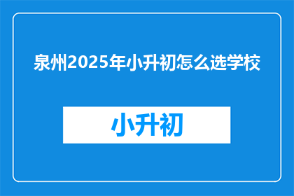 泉州2025年小升初怎么选学校(2025年泉州小升初，如何挑选适合的学校？)