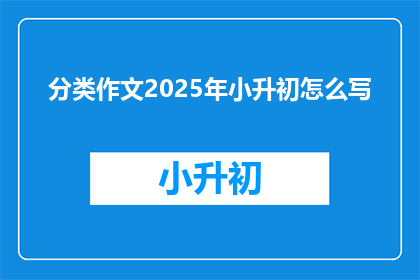 分类作文2025年小升初怎么写(如何撰写2025年小升初作文？)