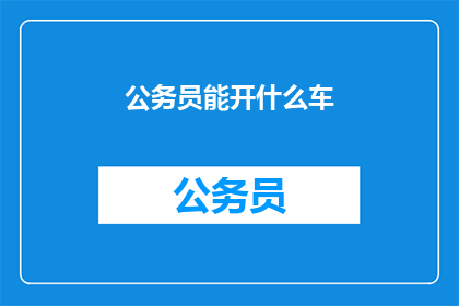 公务员能开什么车(公务员能开什么车？)