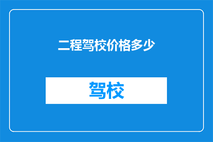 二程驾校价格多少(二程驾校价格是多少？)