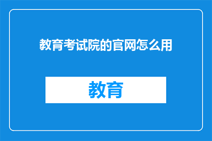 教育考试院的官网怎么用(如何有效使用教育考试院官网进行考试准备？)