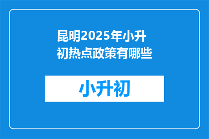 昆明2025年小升初热点政策有哪些(昆明2025年小升初政策热点，你了解吗？)