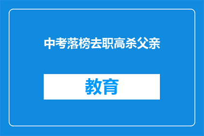 中考落榜去职高杀父亲(中考落榜后选择职高，是否对父亲造成伤害？)