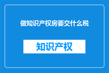 做知识产权房要交什么税(知识产权房交易需缴纳哪些税？)