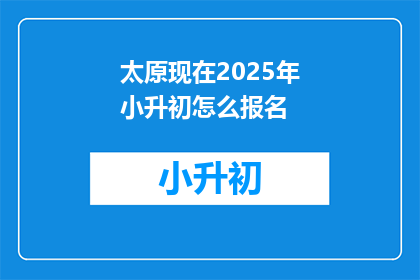 太原现在2025年小升初怎么报名(2025年太原小升初报名流程及注意事项是什么？)