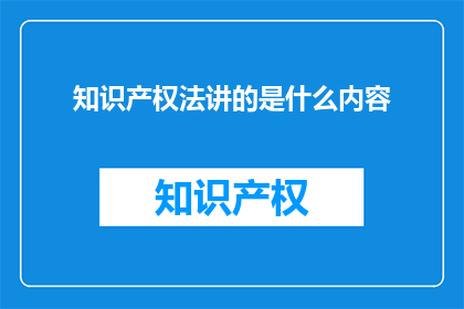 知识产权法讲的是什么内容(知识产权法究竟讲述什么内容？)