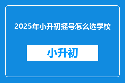 2025年小升初摇号怎么选学校(2025年小升初摇号选校策略是什么？)