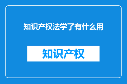 知识产权法学了有什么用(知识产权法学了有什么用？)