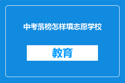 中考落榜怎样填志愿学校(中考落榜后如何正确选择志愿学校？)