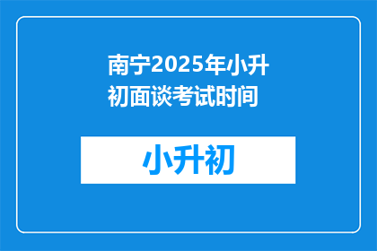南宁2025年小升初面谈考试时间(南宁2025年小升初面谈考试时间是什么时候？)