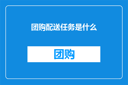团购配送任务是什么(团购配送任务具体指什么？)