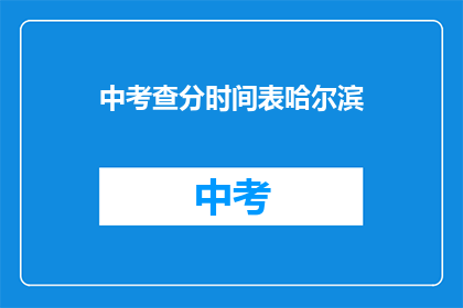 中考查分时间表哈尔滨(哈尔滨中考查分时间表何时公布？)
