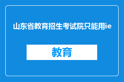 山东省教育招生考试院只能用ie(山东省教育招生考试院是否仅支持IE浏览器？)