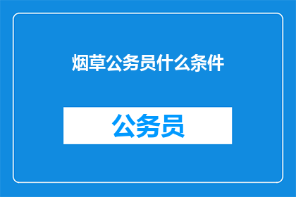烟草公务员什么条件(烟草公务员的选拔条件是什么？)