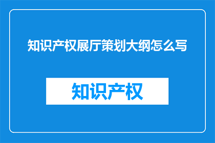 知识产权展厅策划大纲怎么写(如何撰写一个引人入胜的知识产权展厅策划大纲？)