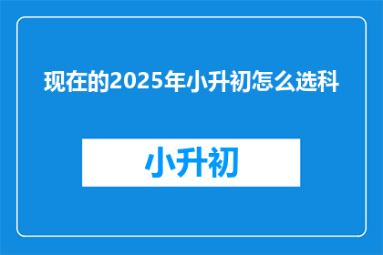 现在的2025年小升初怎么选科(2025年小升初如何挑选科目？)