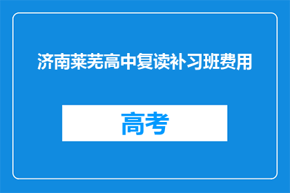 济南莱芜高中复读补习班费用(济南莱芜高中复读补习班费用是多少？)