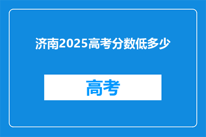 济南2025高考分数低多少(济南2025年高考分数线将降至多少？)