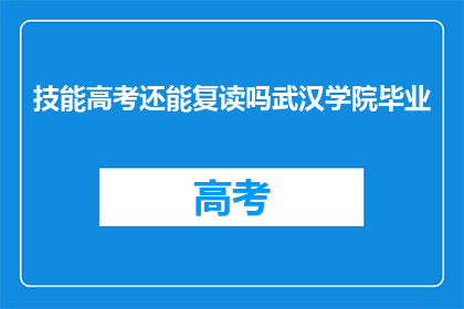 技能高考还能复读吗武汉学院毕业(武汉学院毕业者，技能高考后是否可复读？)