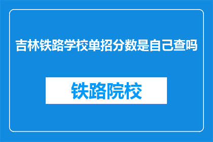 吉林铁路学校单招分数是自己查吗(吉林铁路学校单招分数查询方式是自检吗？)