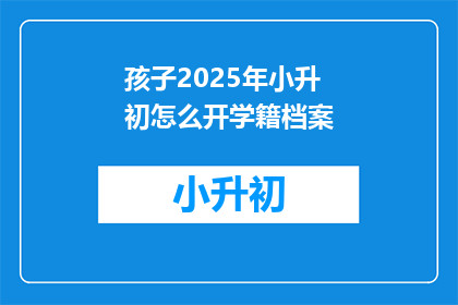 孩子2025年小升初怎么开学籍档案(2025年小升初，如何正确开启孩子的学籍档案？)