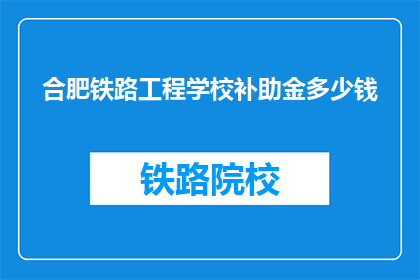 合肥铁路工程学校补助金多少钱(合肥铁路工程学校补助金是多少？)