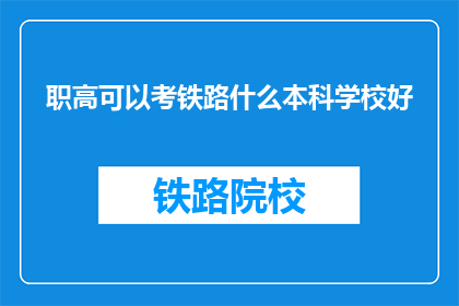职高可以考铁路什么本科学校好(职高毕业生如何考取铁路本科院校？)
