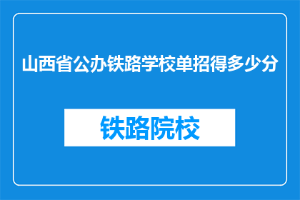 山西省公办铁路学校单招得多少分(山西省公办铁路学校单招录取分数线是多少？)