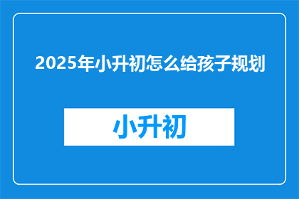2025年小升初怎么给孩子规划(2025年小升初如何为孩子精心规划？)
