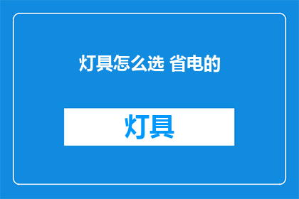灯具怎么选 省电的(如何挑选省电灯具？)