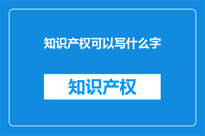 知识产权可以写什么字(知识产权可以写什么字？)