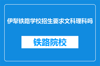 伊犁铁路学校招生要求文科理科吗(伊犁铁路学校是否接受文科和理科生报名？)
