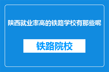 陕西就业率高的铁路学校有那些呢(陕西哪些铁路学校就业率高？)