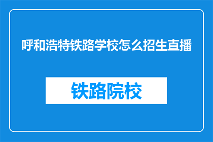 呼和浩特铁路学校怎么招生直播(呼和浩特铁路学校如何进行招生直播？)