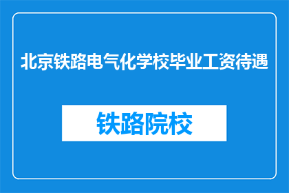 北京铁路电气化学校毕业工资待遇(北京铁路电气化学校毕业生的薪资待遇如何？)