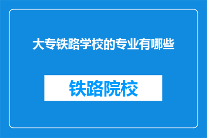 大专铁路学校的专业有哪些(大专铁路学校的专业有哪些？)