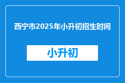 西宁市2025年小升初招生时间(西宁市2025年小升初招生时间是什么时候？)
